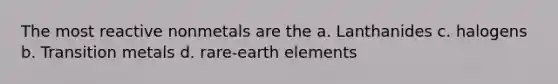 The most reactive nonmetals are the a. Lanthanides c. halogens b. Transition metals d. rare-earth elements