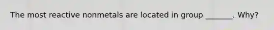 The most reactive nonmetals are located in group _______. Why?
