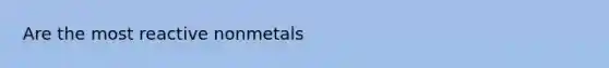 Are the most reactive nonmetals