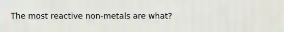 The most reactive non-metals are what?