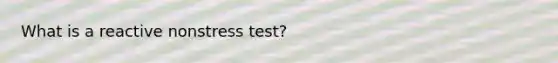 What is a reactive nonstress test?