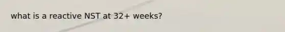 what is a reactive NST at 32+ weeks?