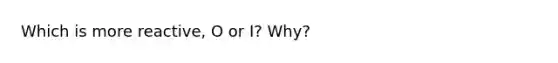 Which is more reactive, O or I? Why?