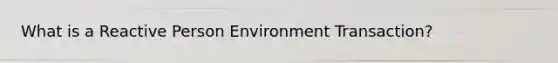 What is a Reactive Person Environment Transaction?