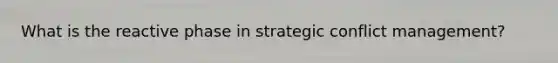 What is the reactive phase in strategic <a href='https://www.questionai.com/knowledge/k3gYT4NY1y-conflict-management' class='anchor-knowledge'>conflict management</a>?