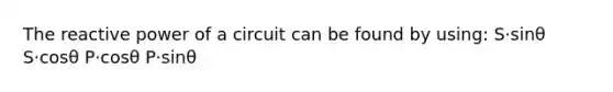 The reactive power of a circuit can be found by using: S⋅sinθ S⋅cosθ P⋅cosθ P⋅sinθ
