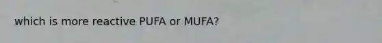 which is more reactive PUFA or MUFA?