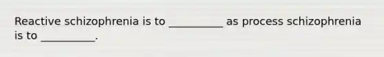 Reactive schizophrenia is to __________ as process schizophrenia is to __________.