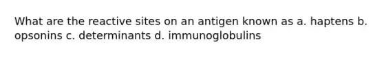 What are the reactive sites on an antigen known as a. haptens b. opsonins c. determinants d. immunoglobulins