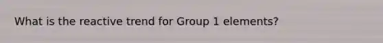 What is the reactive trend for Group 1 elements?