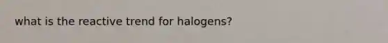 what is the reactive trend for halogens?