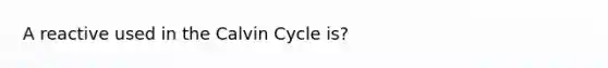 A reactive used in the Calvin Cycle is?