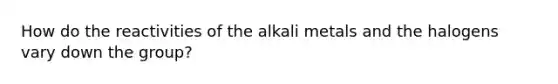 How do the reactivities of the alkali metals and the halogens vary down the group?