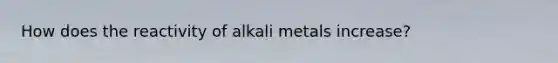 How does the reactivity of alkali metals increase?