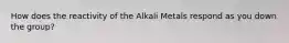 How does the reactivity of the Alkali Metals respond as you down the group?