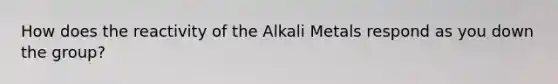 How does the reactivity of the Alkali Metals respond as you down the group?