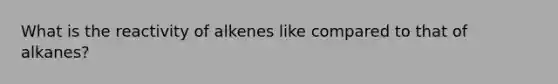 What is the reactivity of alkenes like compared to that of alkanes?