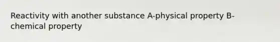 Reactivity with another substance A-physical property B-chemical property