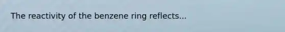 The reactivity of the benzene ring reflects...