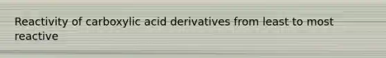 Reactivity of carboxylic acid derivatives from least to most reactive