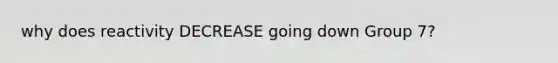 why does reactivity DECREASE going down Group 7?