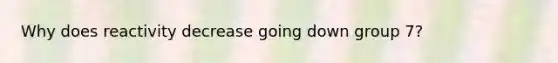 Why does reactivity decrease going down group 7?