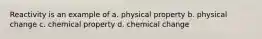 Reactivity is an example of a. physical property b. physical change c. chemical property d. chemical change