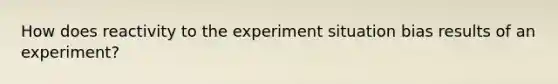 How does reactivity to the experiment situation bias results of an experiment?