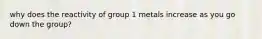 why does the reactivity of group 1 metals increase as you go down the group?