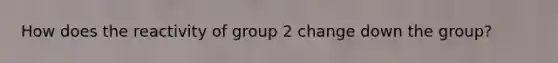 How does the reactivity of group 2 change down the group?