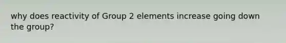 why does reactivity of Group 2 elements increase going down the group?