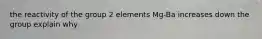 the reactivity of the group 2 elements Mg-Ba increases down the group explain why