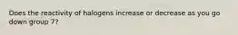 Does the reactivity of halogens increase or decrease as you go down group 7?