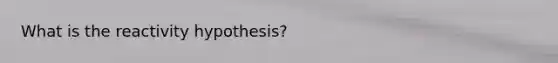 What is the reactivity hypothesis?