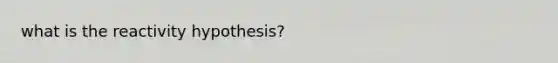 what is the reactivity hypothesis?