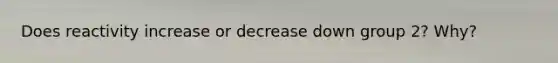 Does reactivity increase or decrease down group 2? Why?