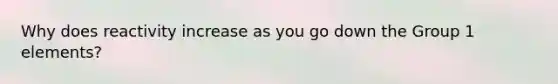 Why does reactivity increase as you go down the Group 1 elements?