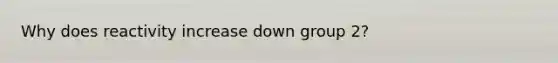 Why does reactivity increase down group 2?