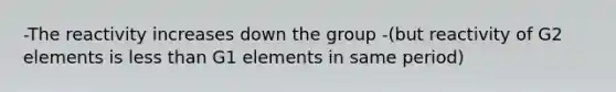 -The reactivity increases down the group -(but reactivity of G2 elements is less than G1 elements in same period)