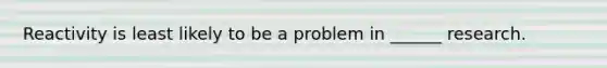 Reactivity is least likely to be a problem in ______ research.