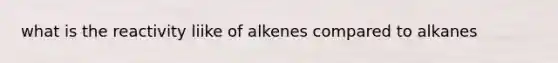 what is the reactivity liike of alkenes compared to alkanes