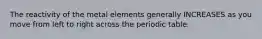 The reactivity of the metal elements generally INCREASES as you move from left to right across the periodic table.