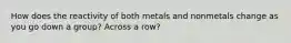 How does the reactivity of both metals and nonmetals change as you go down a group? Across a row?