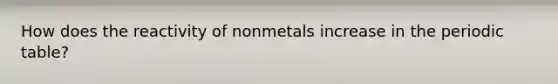 How does the reactivity of nonmetals increase in the periodic table?