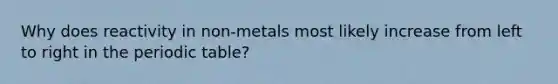 Why does reactivity in non-metals most likely increase from left to right in the periodic table?