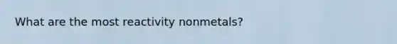 What are the most reactivity nonmetals?