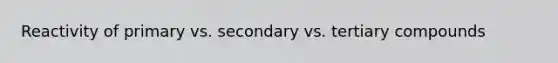 Reactivity of primary vs. secondary vs. tertiary compounds