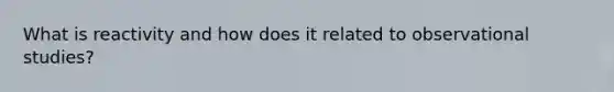 What is reactivity and how does it related to observational studies?