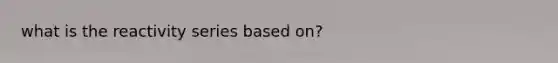 what is the reactivity series based on?