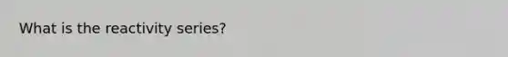 What is the reactivity series?